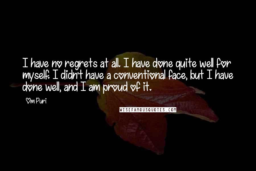 Om Puri Quotes: I have no regrets at all. I have done quite well for myself. I didn't have a conventional face, but I have done well, and I am proud of it.