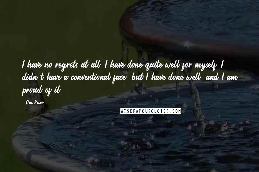 Om Puri Quotes: I have no regrets at all. I have done quite well for myself. I didn't have a conventional face, but I have done well, and I am proud of it.