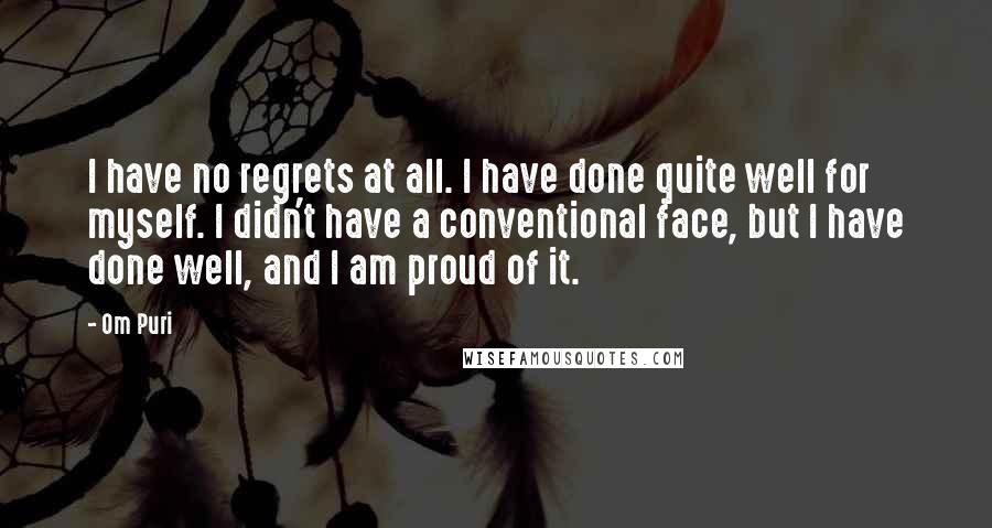 Om Puri Quotes: I have no regrets at all. I have done quite well for myself. I didn't have a conventional face, but I have done well, and I am proud of it.