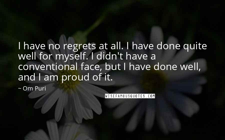 Om Puri Quotes: I have no regrets at all. I have done quite well for myself. I didn't have a conventional face, but I have done well, and I am proud of it.