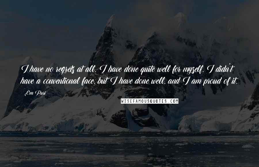 Om Puri Quotes: I have no regrets at all. I have done quite well for myself. I didn't have a conventional face, but I have done well, and I am proud of it.