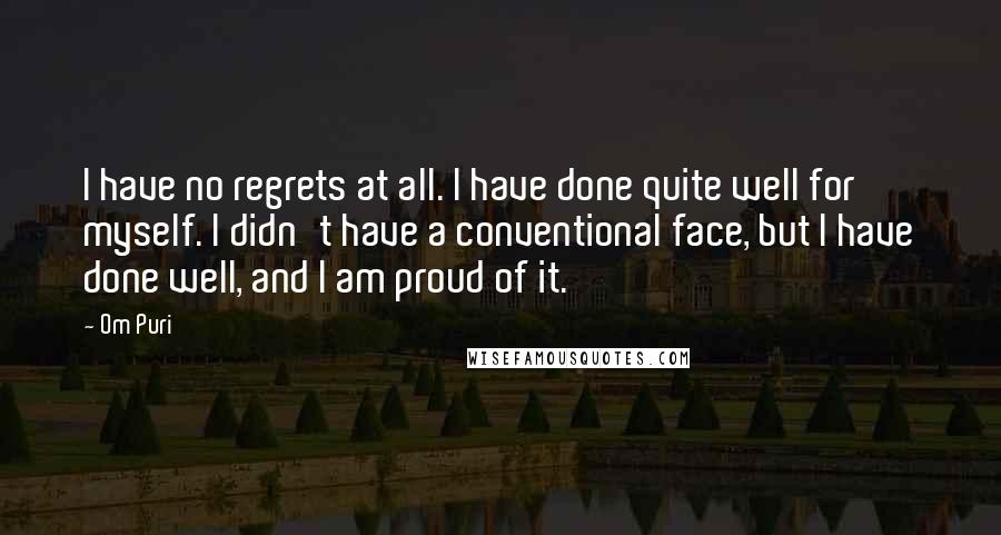 Om Puri Quotes: I have no regrets at all. I have done quite well for myself. I didn't have a conventional face, but I have done well, and I am proud of it.
