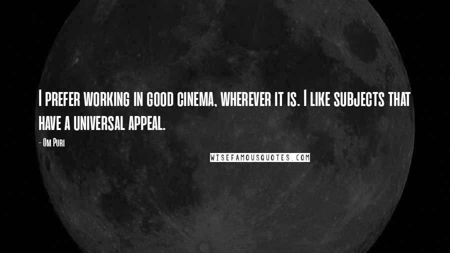 Om Puri Quotes: I prefer working in good cinema, wherever it is. I like subjects that have a universal appeal.