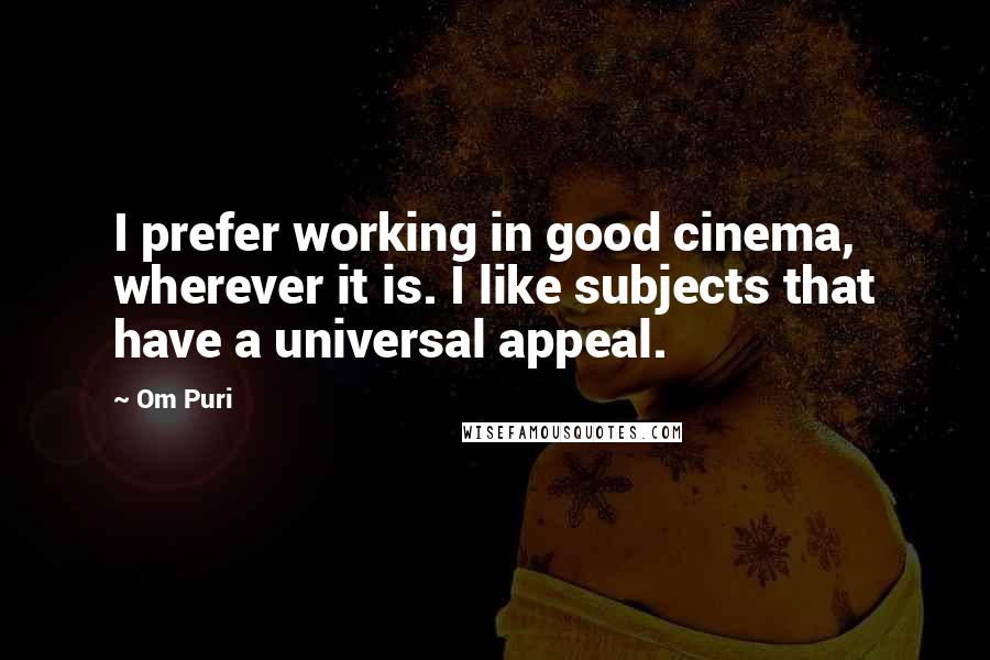 Om Puri Quotes: I prefer working in good cinema, wherever it is. I like subjects that have a universal appeal.