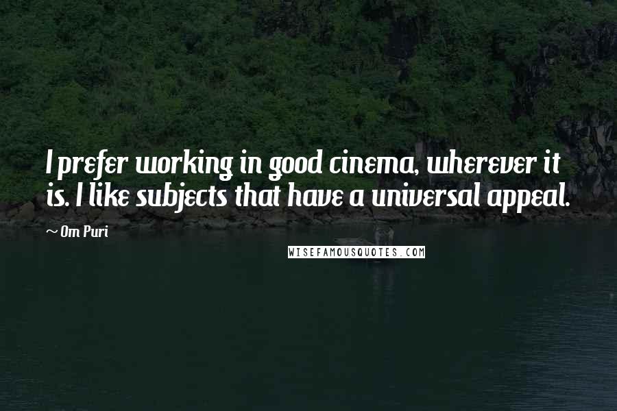 Om Puri Quotes: I prefer working in good cinema, wherever it is. I like subjects that have a universal appeal.