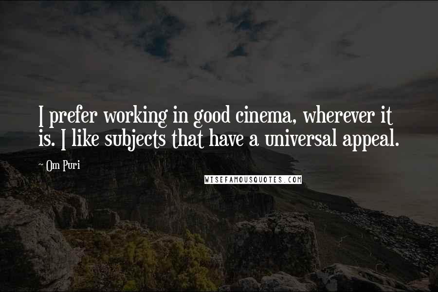 Om Puri Quotes: I prefer working in good cinema, wherever it is. I like subjects that have a universal appeal.