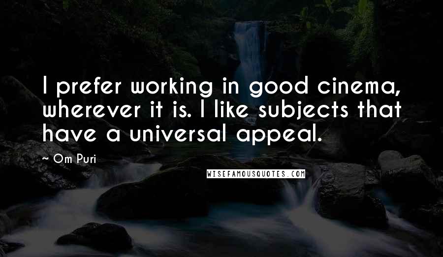 Om Puri Quotes: I prefer working in good cinema, wherever it is. I like subjects that have a universal appeal.