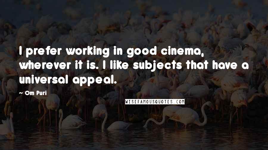 Om Puri Quotes: I prefer working in good cinema, wherever it is. I like subjects that have a universal appeal.