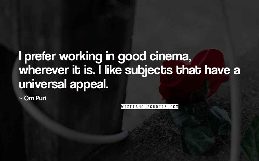 Om Puri Quotes: I prefer working in good cinema, wherever it is. I like subjects that have a universal appeal.