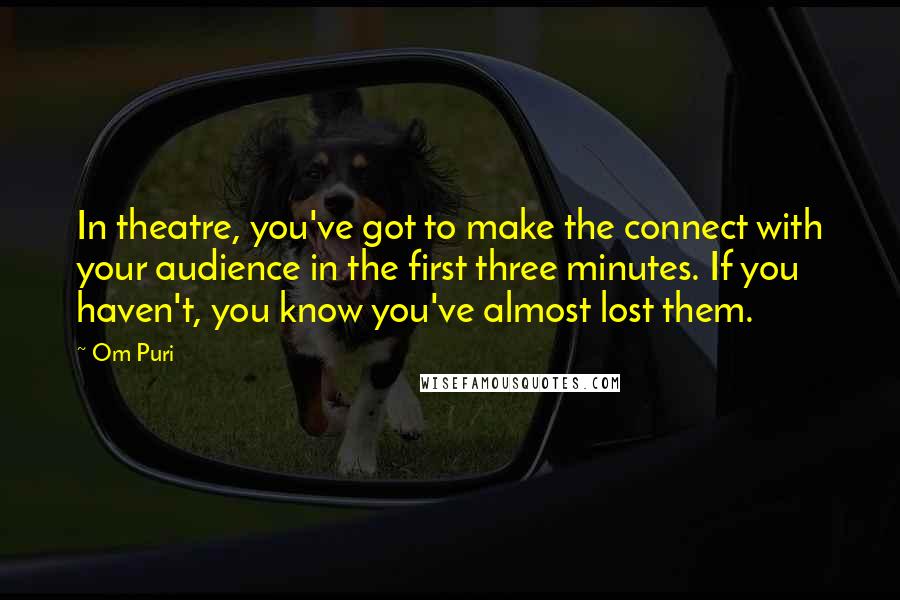 Om Puri Quotes: In theatre, you've got to make the connect with your audience in the first three minutes. If you haven't, you know you've almost lost them.