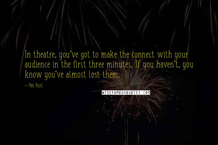 Om Puri Quotes: In theatre, you've got to make the connect with your audience in the first three minutes. If you haven't, you know you've almost lost them.