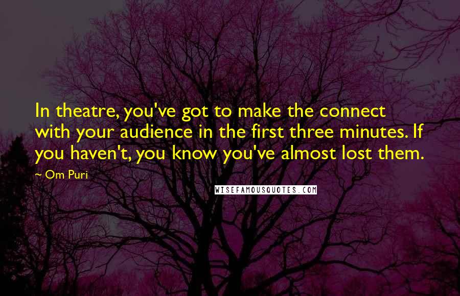 Om Puri Quotes: In theatre, you've got to make the connect with your audience in the first three minutes. If you haven't, you know you've almost lost them.