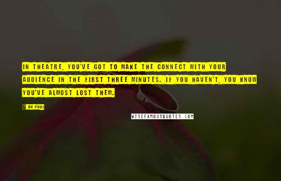 Om Puri Quotes: In theatre, you've got to make the connect with your audience in the first three minutes. If you haven't, you know you've almost lost them.