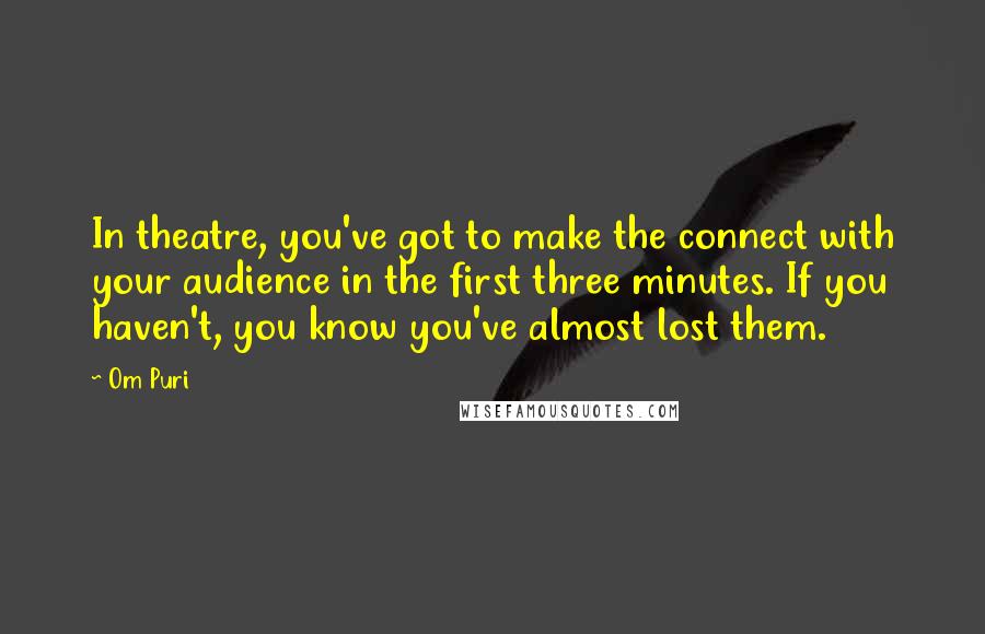 Om Puri Quotes: In theatre, you've got to make the connect with your audience in the first three minutes. If you haven't, you know you've almost lost them.