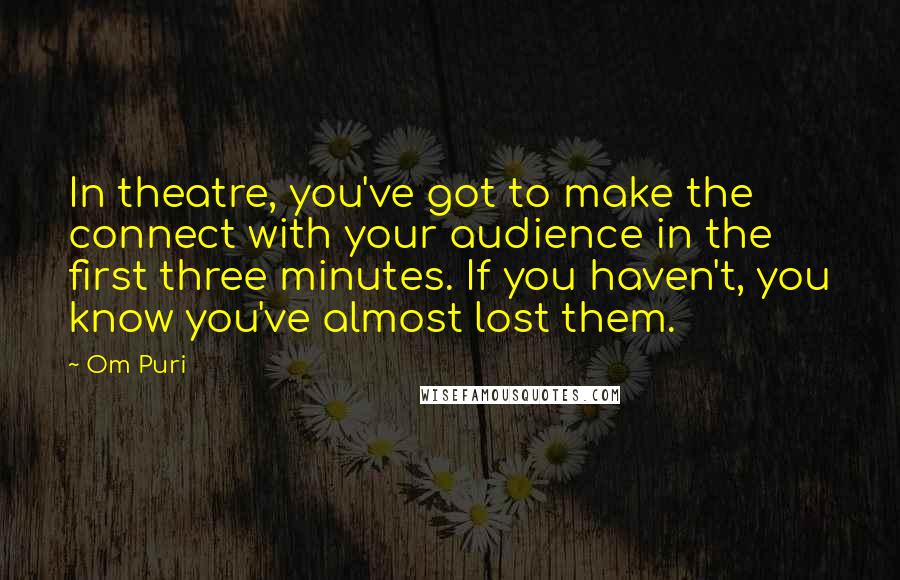 Om Puri Quotes: In theatre, you've got to make the connect with your audience in the first three minutes. If you haven't, you know you've almost lost them.