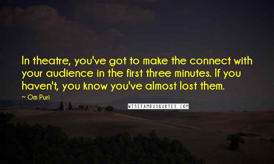 Om Puri Quotes: In theatre, you've got to make the connect with your audience in the first three minutes. If you haven't, you know you've almost lost them.