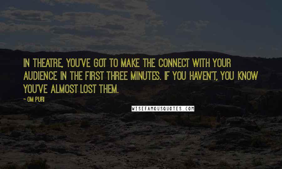 Om Puri Quotes: In theatre, you've got to make the connect with your audience in the first three minutes. If you haven't, you know you've almost lost them.