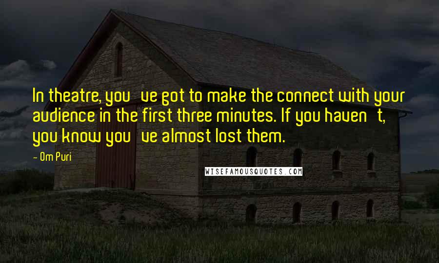 Om Puri Quotes: In theatre, you've got to make the connect with your audience in the first three minutes. If you haven't, you know you've almost lost them.