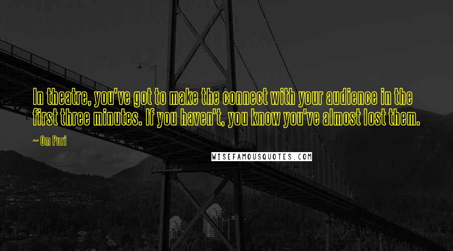 Om Puri Quotes: In theatre, you've got to make the connect with your audience in the first three minutes. If you haven't, you know you've almost lost them.