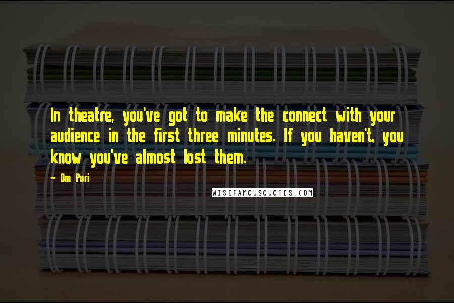 Om Puri Quotes: In theatre, you've got to make the connect with your audience in the first three minutes. If you haven't, you know you've almost lost them.