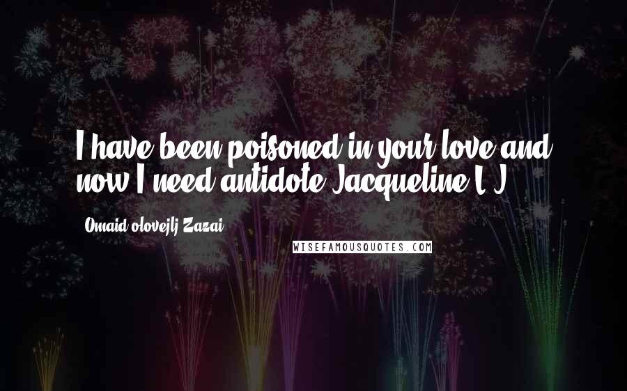 Omaid Olovejlj Zazai Quotes: I have been poisoned in your love and now I need antidote Jacqueline.L.J!