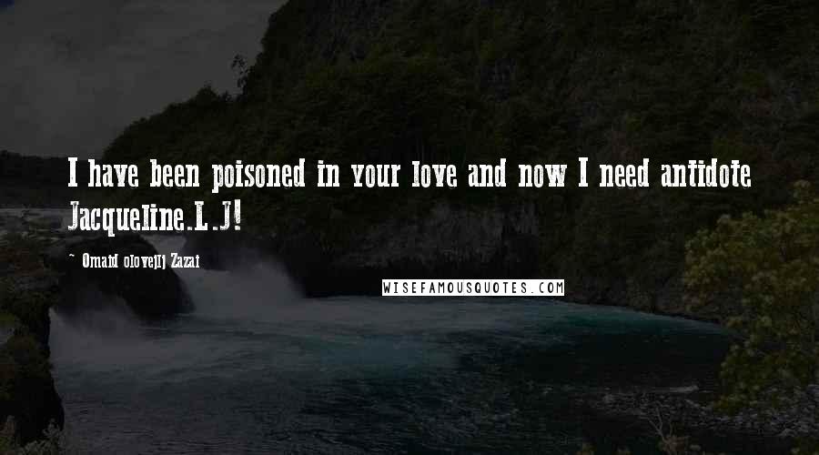 Omaid Olovejlj Zazai Quotes: I have been poisoned in your love and now I need antidote Jacqueline.L.J!