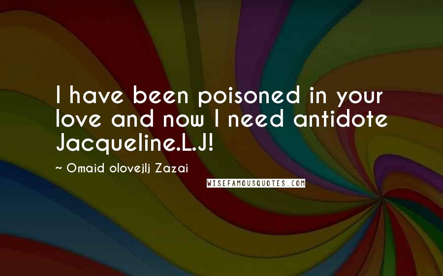 Omaid Olovejlj Zazai Quotes: I have been poisoned in your love and now I need antidote Jacqueline.L.J!