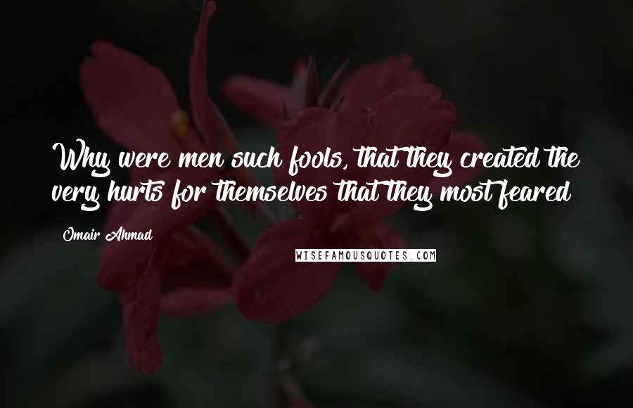 Omair Ahmad Quotes: Why were men such fools, that they created the very hurts for themselves that they most feared?