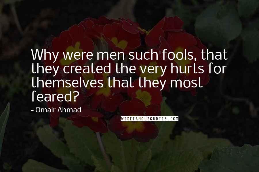 Omair Ahmad Quotes: Why were men such fools, that they created the very hurts for themselves that they most feared?