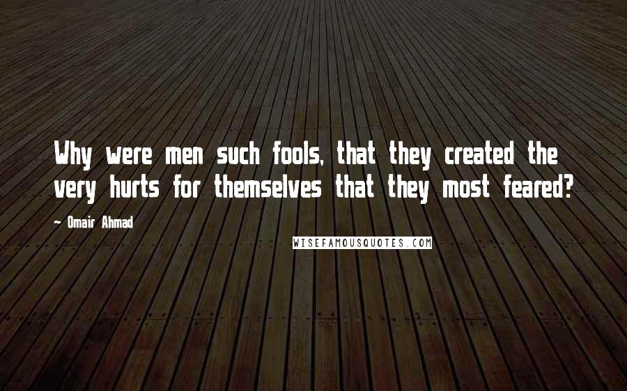 Omair Ahmad Quotes: Why were men such fools, that they created the very hurts for themselves that they most feared?