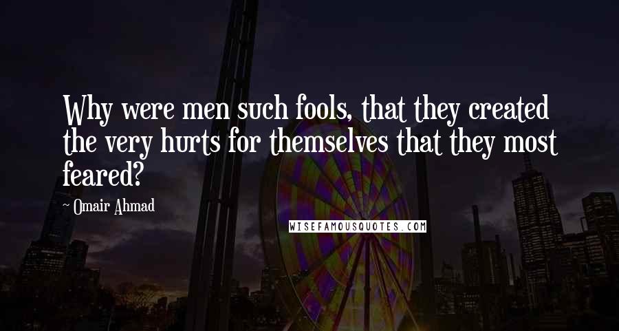 Omair Ahmad Quotes: Why were men such fools, that they created the very hurts for themselves that they most feared?