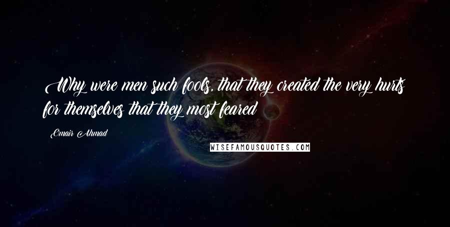 Omair Ahmad Quotes: Why were men such fools, that they created the very hurts for themselves that they most feared?