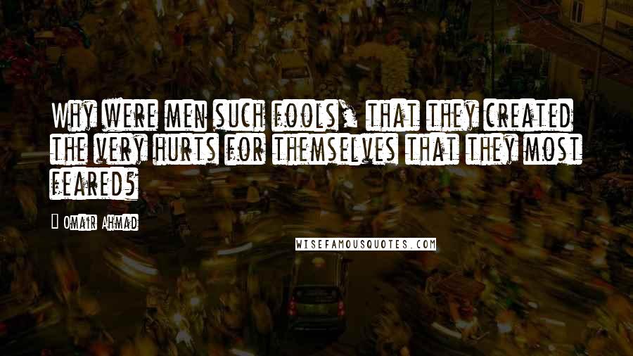 Omair Ahmad Quotes: Why were men such fools, that they created the very hurts for themselves that they most feared?