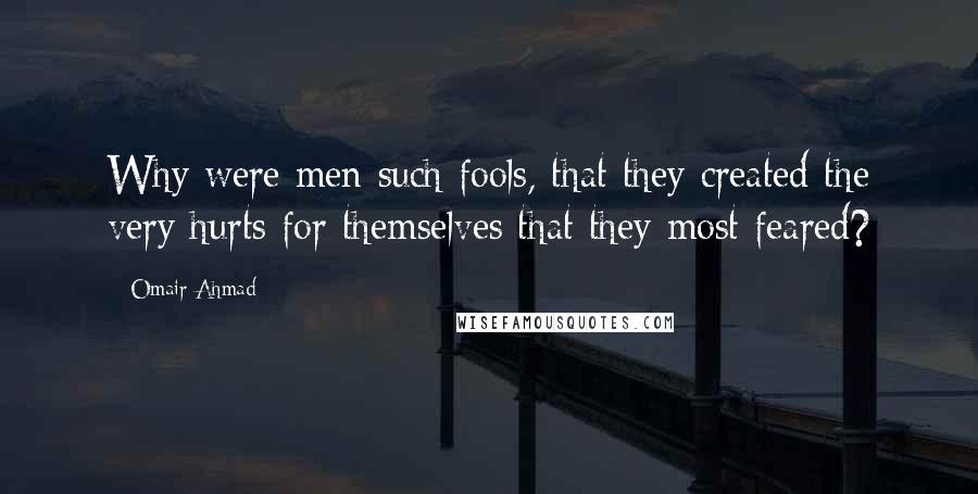 Omair Ahmad Quotes: Why were men such fools, that they created the very hurts for themselves that they most feared?