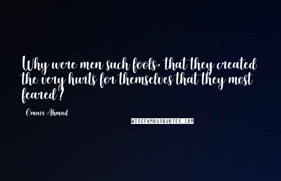 Omair Ahmad Quotes: Why were men such fools, that they created the very hurts for themselves that they most feared?