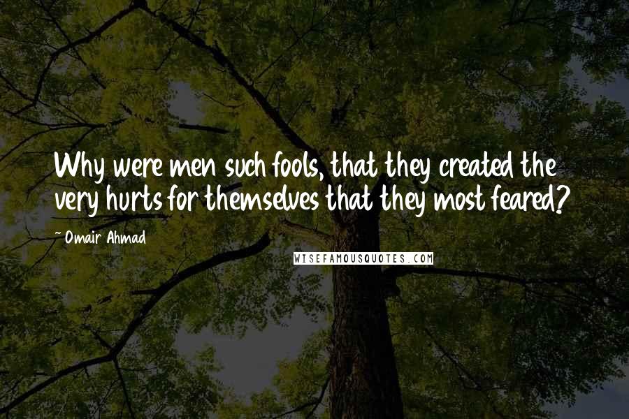 Omair Ahmad Quotes: Why were men such fools, that they created the very hurts for themselves that they most feared?