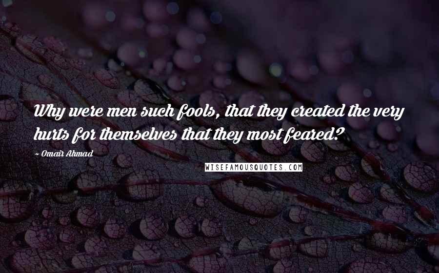 Omair Ahmad Quotes: Why were men such fools, that they created the very hurts for themselves that they most feared?