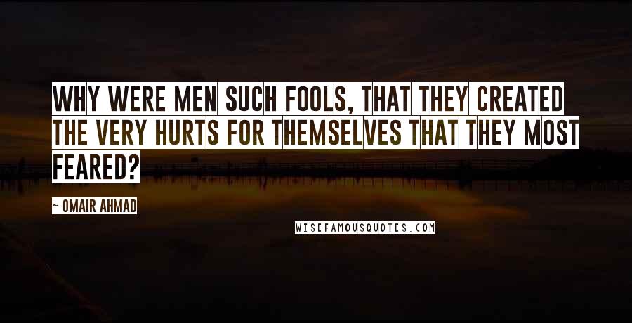 Omair Ahmad Quotes: Why were men such fools, that they created the very hurts for themselves that they most feared?