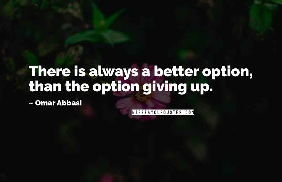 Omar Abbasi Quotes: There is always a better option, than the option giving up.