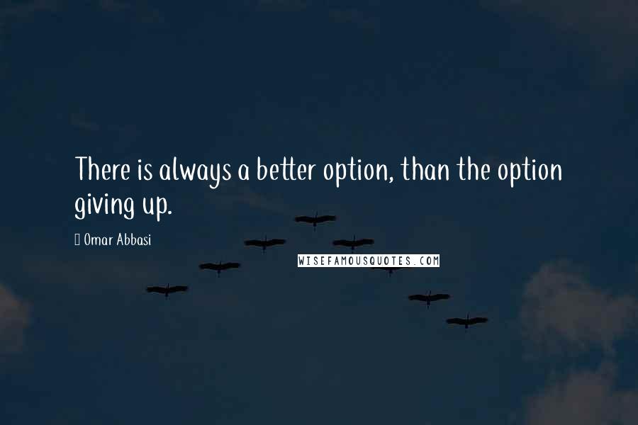 Omar Abbasi Quotes: There is always a better option, than the option giving up.