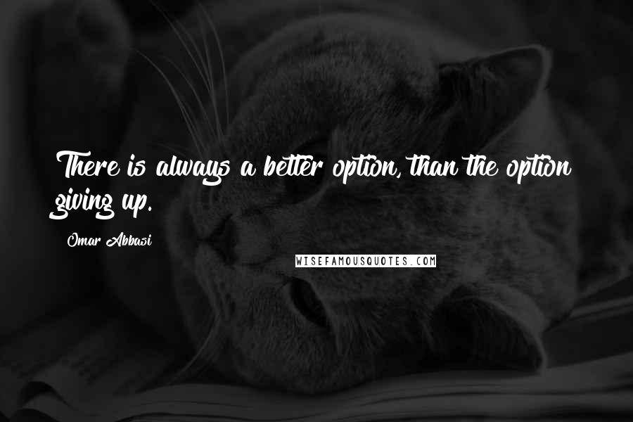 Omar Abbasi Quotes: There is always a better option, than the option giving up.