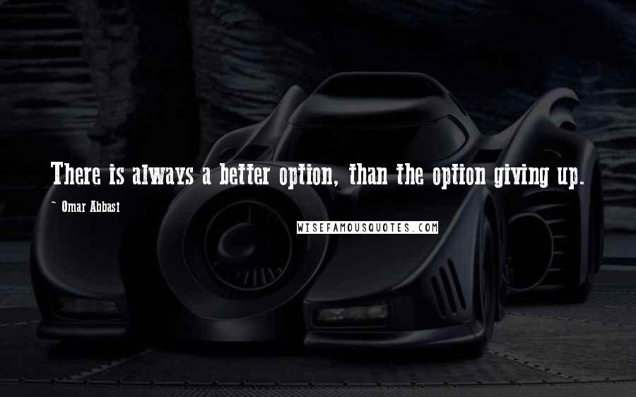 Omar Abbasi Quotes: There is always a better option, than the option giving up.