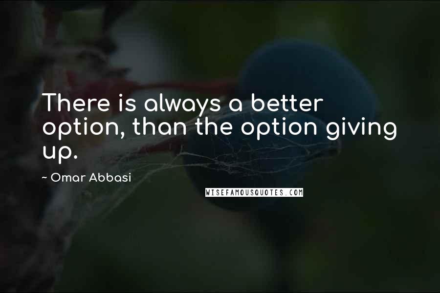 Omar Abbasi Quotes: There is always a better option, than the option giving up.