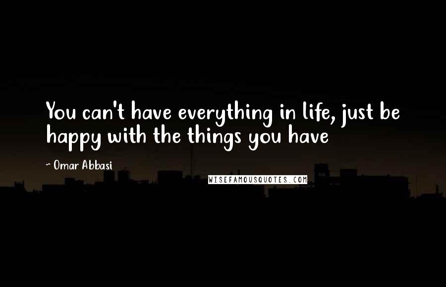 Omar Abbasi Quotes: You can't have everything in life, just be happy with the things you have