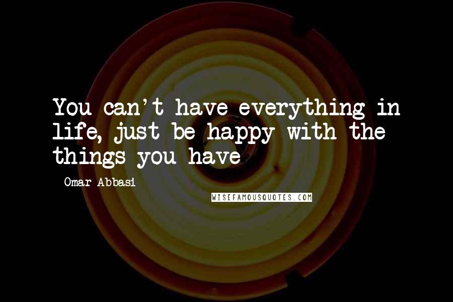 Omar Abbasi Quotes: You can't have everything in life, just be happy with the things you have