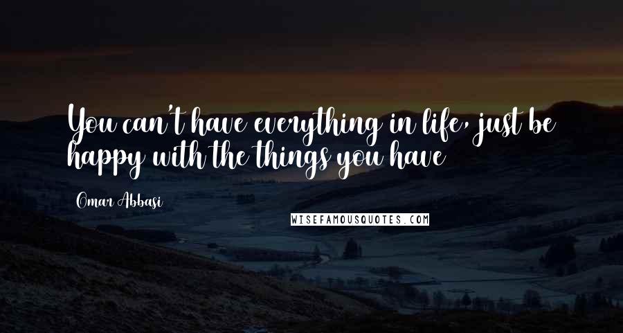 Omar Abbasi Quotes: You can't have everything in life, just be happy with the things you have