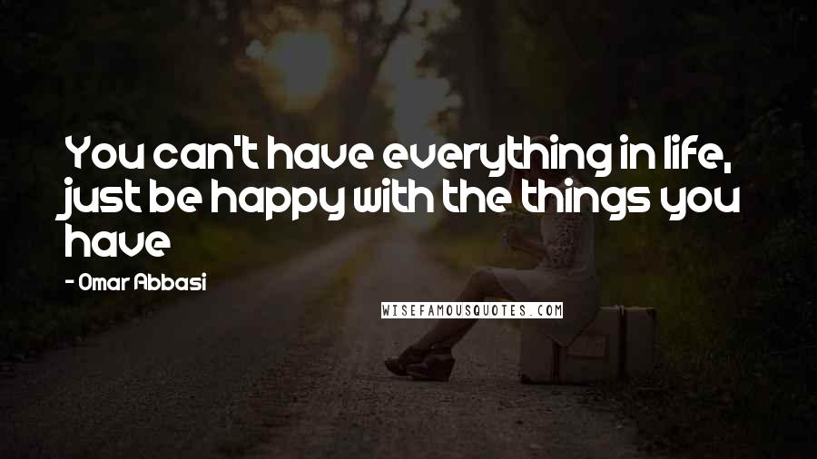 Omar Abbasi Quotes: You can't have everything in life, just be happy with the things you have