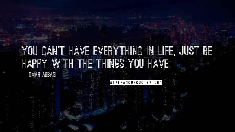 Omar Abbasi Quotes: You can't have everything in life, just be happy with the things you have