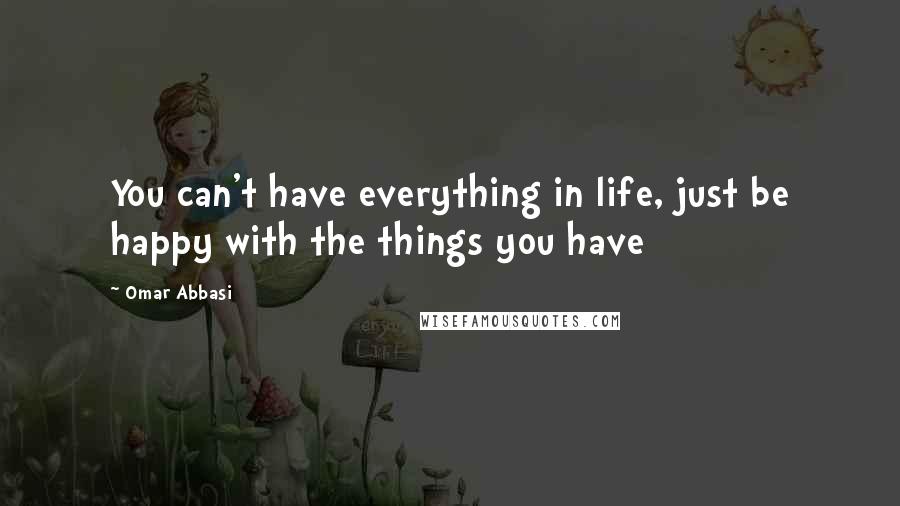 Omar Abbasi Quotes: You can't have everything in life, just be happy with the things you have