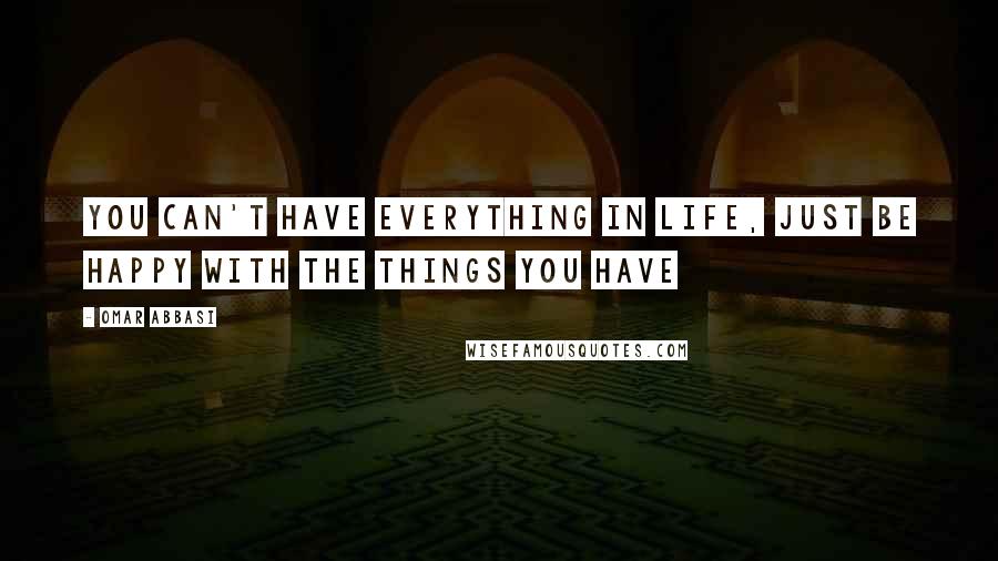 Omar Abbasi Quotes: You can't have everything in life, just be happy with the things you have